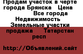 Продам участок в черте города Брянска › Цена ­ 800 000 - Все города Недвижимость » Земельные участки продажа   . Татарстан респ.